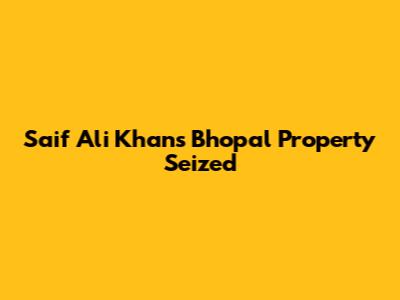 Saif Ali Khan's Bhopal Property Seized