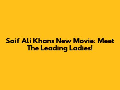 Saif Ali Khan's New Movie: Meet The Leading Ladies!