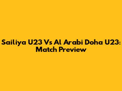 Sailiya U23 Vs Al Arabi Doha U23: Match Preview