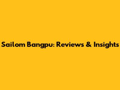 Sailom Bangpu: Reviews & Insights