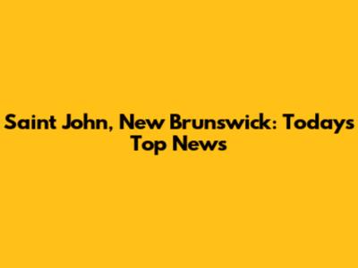 Saint John, New Brunswick: Today's Top News
