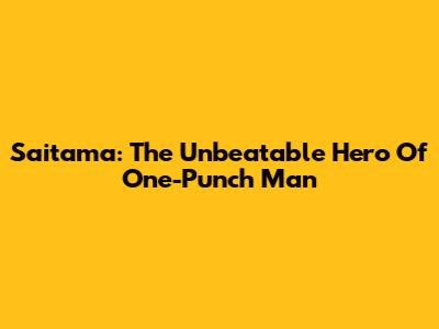 Saitama: The Unbeatable Hero Of One-Punch Man