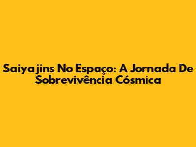 Saiyajins No Espaço: A Jornada De Sobrevivência Cósmica