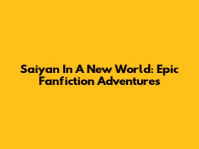 Saiyan In A New World: Epic Fanfiction Adventures