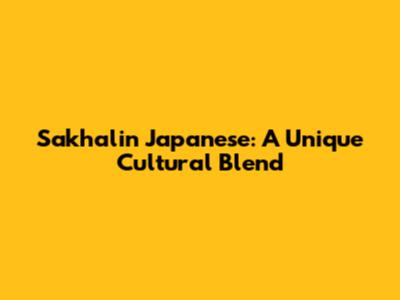 Sakhalin Japanese: A Unique Cultural Blend