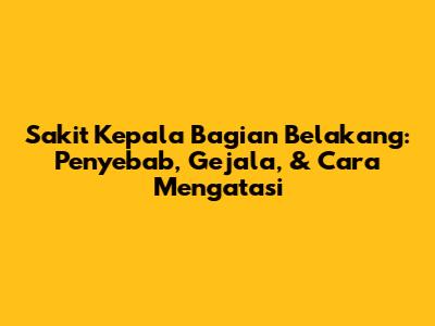 Sakit Kepala Bagian Belakang: Penyebab, Gejala, & Cara Mengatasi