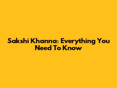 Sakshi Khanna: Everything You Need To Know