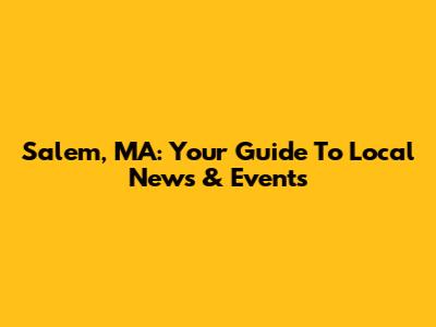 Salem, MA: Your Guide To Local News & Events