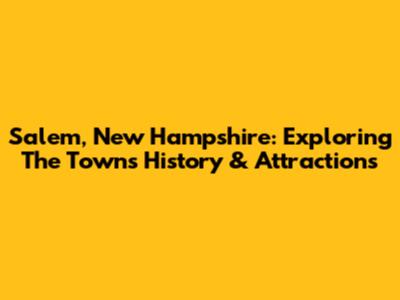 Salem, New Hampshire: Exploring The Town's History & Attractions