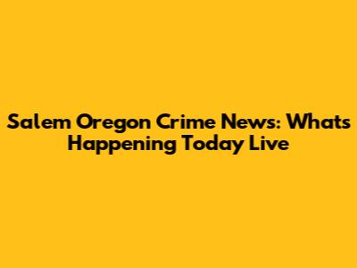 Salem Oregon Crime News: What's Happening Today Live