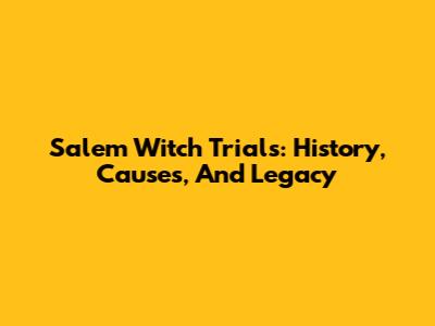 Salem Witch Trials: History, Causes, And Legacy