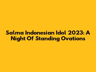 Salma Indonesian Idol 2023: A Night Of Standing Ovations