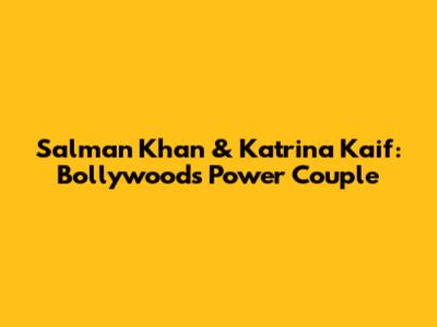 Salman Khan & Katrina Kaif: Bollywood's Power Couple