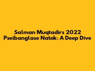 Salman Muqtadir's 2022 Pseibanglase Natok: A Deep Dive