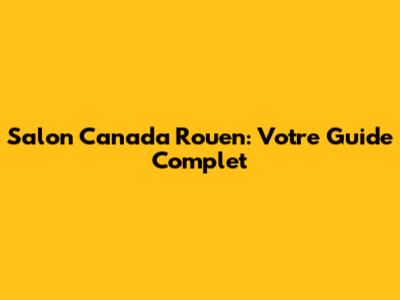 Salon Canada Rouen: Votre Guide Complet