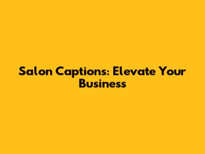 Salon Captions: Elevate Your Business
