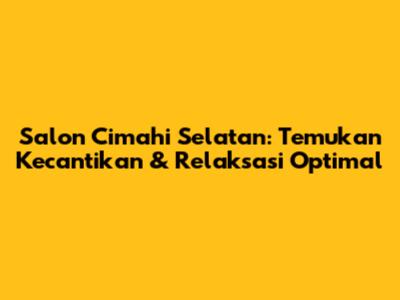 Salon Cimahi Selatan: Temukan Kecantikan & Relaksasi Optimal