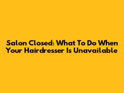 Salon Closed: What To Do When Your Hairdresser Is Unavailable