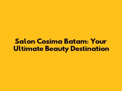 Salon Cosima Batam: Your Ultimate Beauty Destination