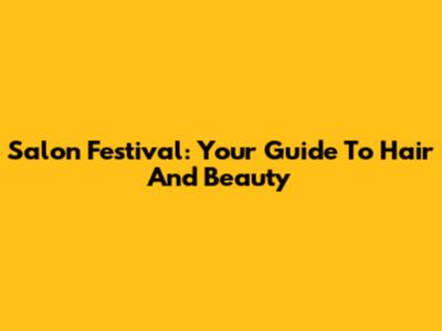 Salon Festival: Your Guide To Hair And Beauty
