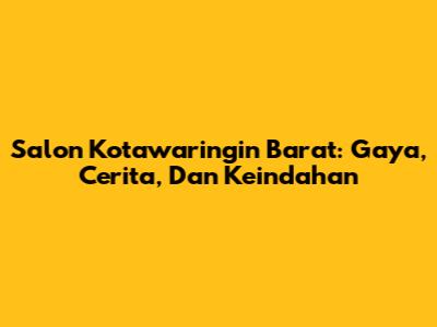Salon Kotawaringin Barat: Gaya, Cerita, Dan Keindahan