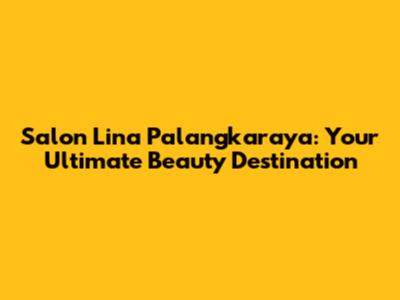 Salon Lina Palangkaraya: Your Ultimate Beauty Destination