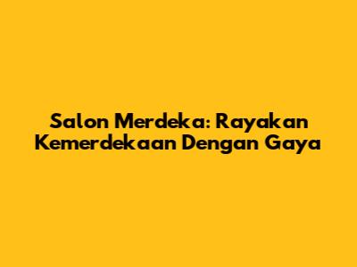 Salon Merdeka: Rayakan Kemerdekaan Dengan Gaya