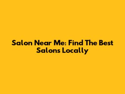 Salon Near Me: Find The Best Salons Locally