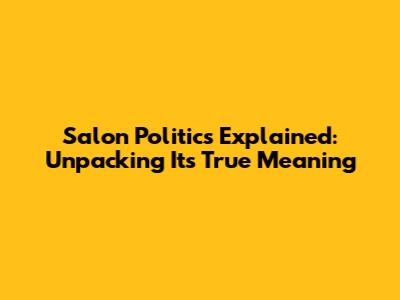 Salon Politics Explained: Unpacking Its True Meaning