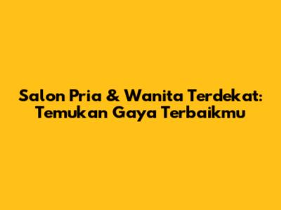 Salon Pria & Wanita Terdekat: Temukan Gaya Terbaikmu
