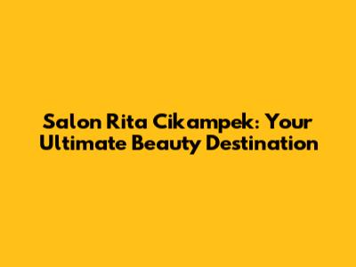 Salon Rita Cikampek: Your Ultimate Beauty Destination