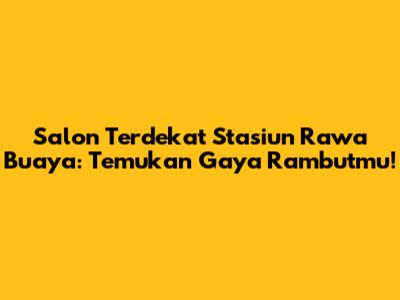 Salon Terdekat Stasiun Rawa Buaya: Temukan Gaya Rambutmu!