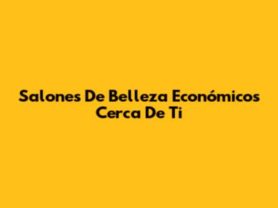 Salones De Belleza Económicos Cerca De Ti