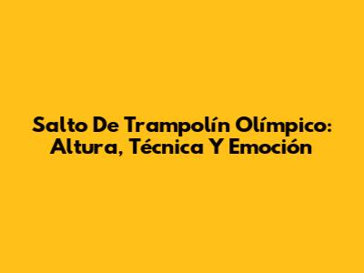 Salto De Trampolín Olímpico: Altura, Técnica Y Emoción