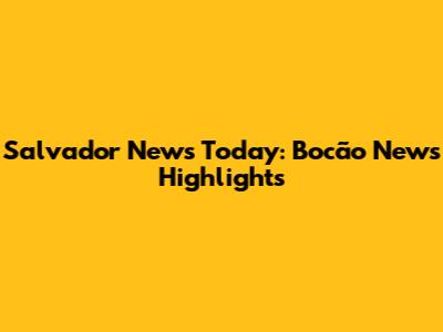 Salvador News Today: Bocão News Highlights