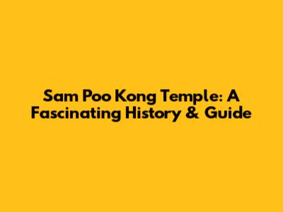Sam Poo Kong Temple: A Fascinating History & Guide