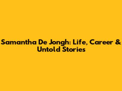 Samantha De Jongh: Life, Career & Untold Stories
