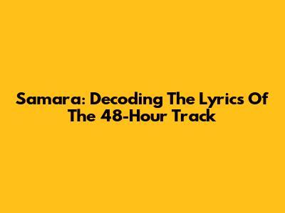 Samara: Decoding The Lyrics Of The 48-Hour Track