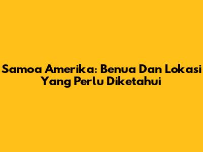 Samoa Amerika: Benua Dan Lokasi Yang Perlu Diketahui