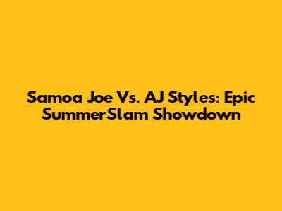 Samoa Joe Vs. AJ Styles: Epic SummerSlam Showdown