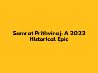 Samrat Prithviraj: A 2022 Historical Epic
