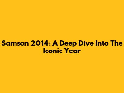 Samson 2014: A Deep Dive Into The Iconic Year