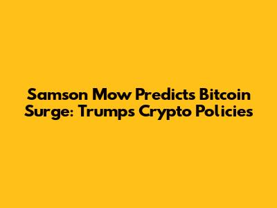 Samson Mow Predicts Bitcoin Surge: Trump's Crypto Policies