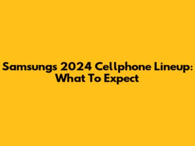 Samsung's 2024 Cellphone Lineup: What To Expect