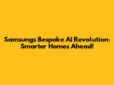 Samsung's Bespoke AI Revolution: Smarter Homes Ahead!