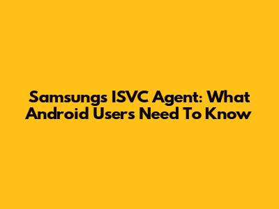 Samsung's ISVC Agent: What Android Users Need To Know