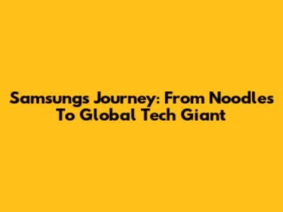 Samsung's Journey: From Noodles To Global Tech Giant