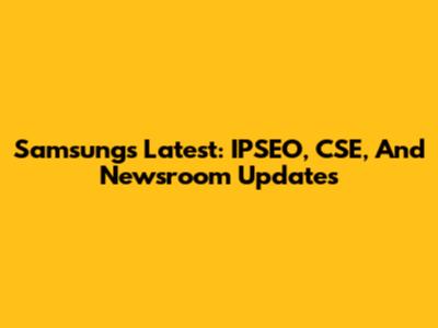 Samsung's Latest: IPSEO, CSE, And Newsroom Updates
