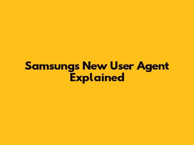 Samsung's New User Agent Explained