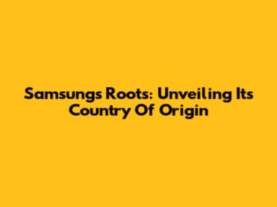 Samsung's Roots: Unveiling Its Country Of Origin
